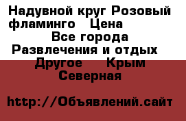 Надувной круг Розовый фламинго › Цена ­ 1 500 - Все города Развлечения и отдых » Другое   . Крым,Северная